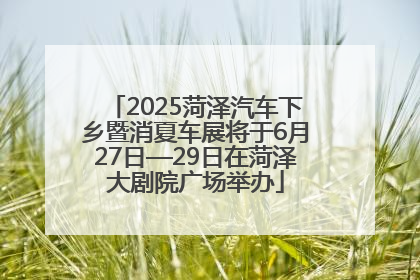 2025菏泽汽车下乡暨消夏车展将于6月27日—29日在菏泽大剧院广场举办