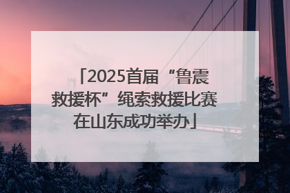 2025首届“鲁震救援杯”绳索救援比赛在山东成功举办
