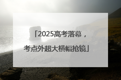 2025高考落幕，考点外超大横幅抢镜