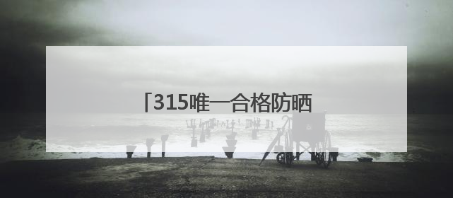 315唯一合格防晒霜哪款好，不含酒精的防晒霜有哪些品牌？