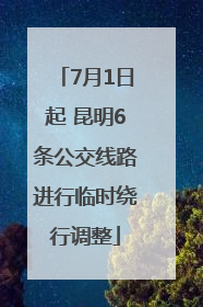 7月1日起 昆明6条公交线路进行临时绕行调整