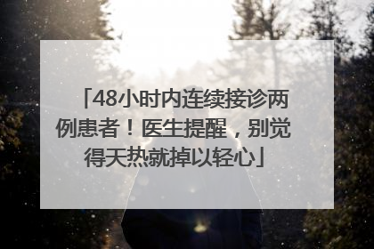 48小时内连续接诊两例患者！医生提醒，别觉得天热就掉以轻心