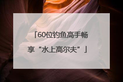 60位钓鱼高手畅享“水上高尔夫”