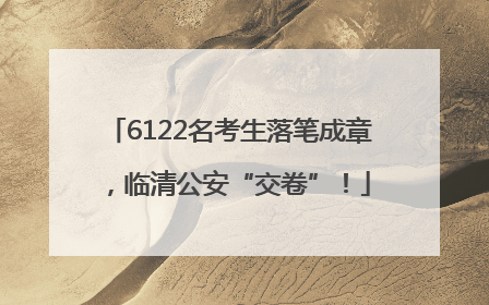6122名考生落笔成章，临清公安“交卷”！