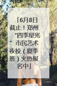 6月8日截止！郑州“四季星光”市民艺术夜校（夏季班）火热报名中
