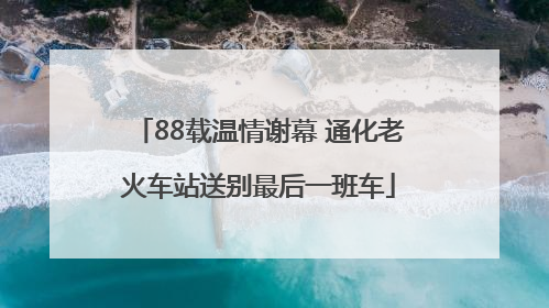 88载温情谢幕 通化老火车站送别最后一班车