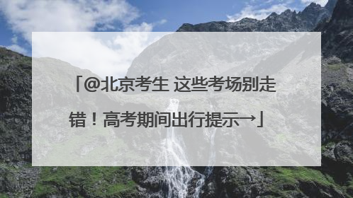 @北京考生 这些考场别走错！高考期间出行提示→