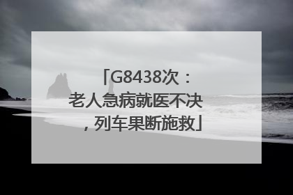 G8438次：老人急病就医不决，列车果断施救